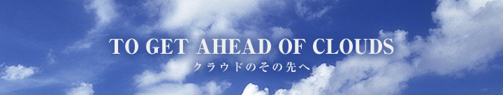 TO GET AHEAD OF CLOUDSクラウドのその先へ